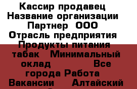 Кассир-продавец › Название организации ­ Партнер, ООО › Отрасль предприятия ­ Продукты питания, табак › Минимальный оклад ­ 46 000 - Все города Работа » Вакансии   . Алтайский край,Славгород г.